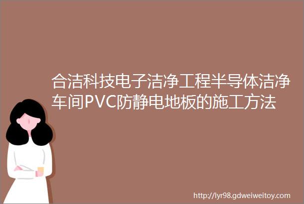 合洁科技电子洁净工程半导体洁净车间PVC防静电地板的施工方法