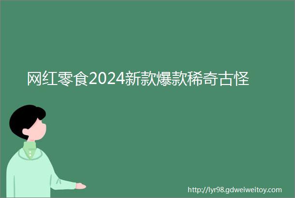 网红零食2024新款爆款稀奇古怪