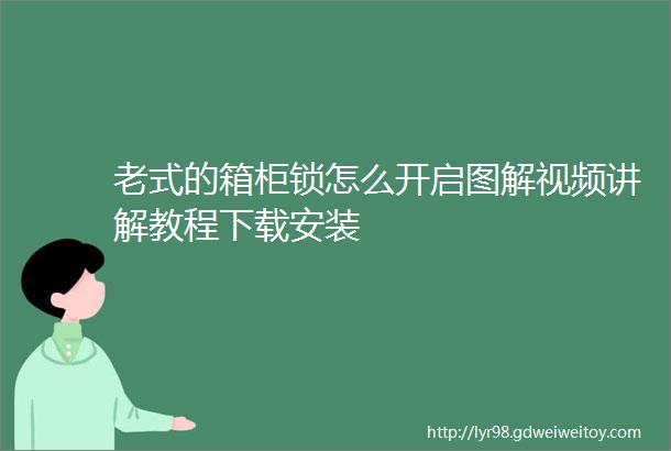 老式的箱柜锁怎么开启图解视频讲解教程下载安装