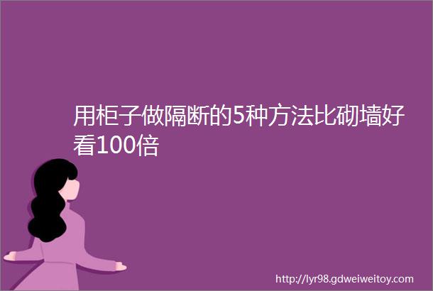 用柜子做隔断的5种方法比砌墙好看100倍