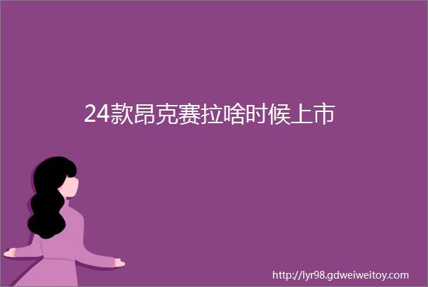 24款昂克赛拉啥时候上市