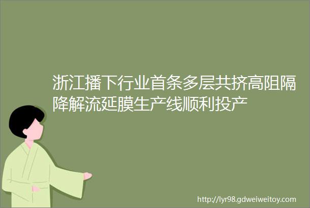 浙江播下行业首条多层共挤高阻隔降解流延膜生产线顺利投产