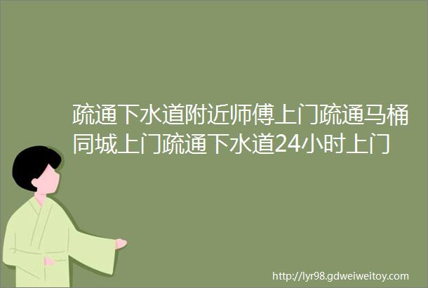 疏通下水道附近师傅上门疏通马桶同城上门疏通下水道24小时上门电话19152320075疏通下水道附近