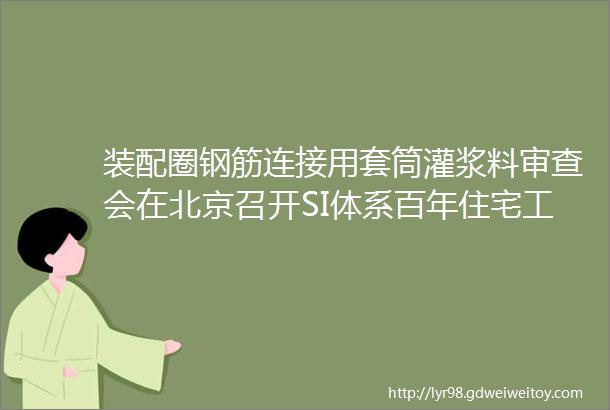 装配圈钢筋连接用套筒灌浆料审查会在北京召开SI体系百年住宅工业化建造指南出版