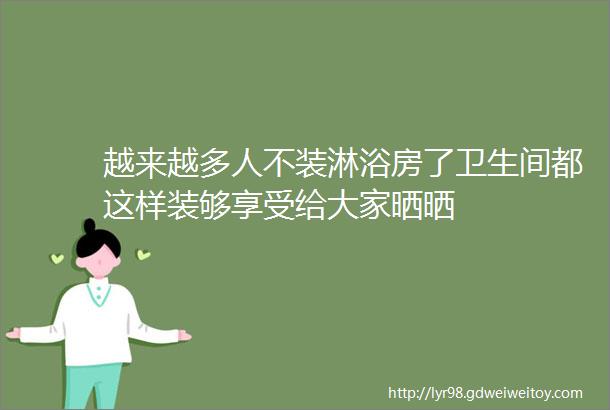 越来越多人不装淋浴房了卫生间都这样装够享受给大家晒晒