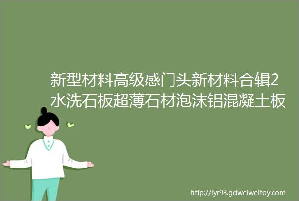 新型材料高级感门头新材料合辑2水洗石板超薄石材泡沫铝混凝土板水泥砌块