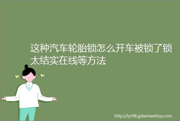 这种汽车轮胎锁怎么开车被锁了锁太结实在线等方法