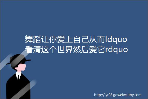 舞蹈让你爱上自己从而ldquo看清这个世界然后爱它rdquo