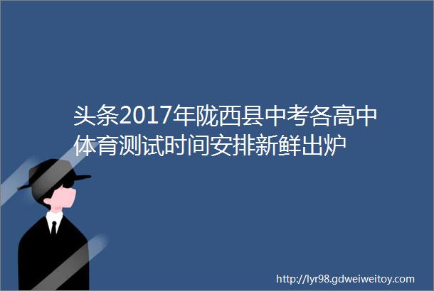 头条2017年陇西县中考各高中体育测试时间安排新鲜出炉