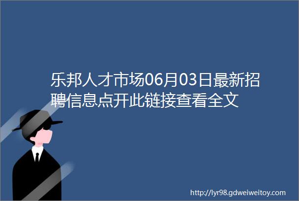 乐邦人才市场06月03日最新招聘信息点开此链接查看全文