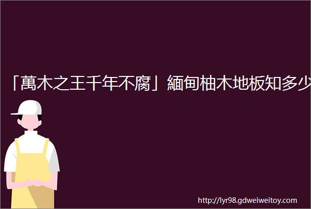 「萬木之王千年不腐」緬甸柚木地板知多少