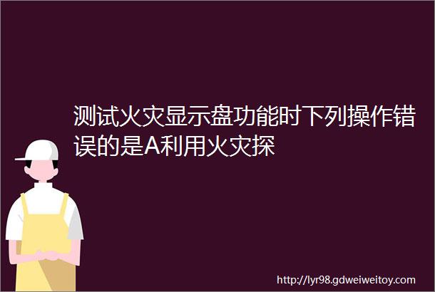 测试火灾显示盘功能时下列操作错误的是A利用火灾探