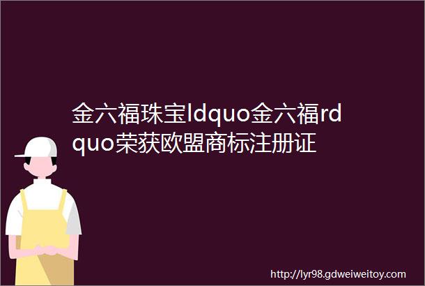 金六福珠宝ldquo金六福rdquo荣获欧盟商标注册证