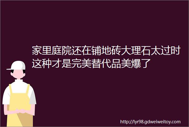 家里庭院还在铺地砖大理石太过时这种才是完美替代品美爆了