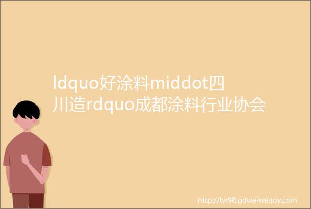 ldquo好涂料middot四川造rdquo成都涂料行业协会成团首发亮相