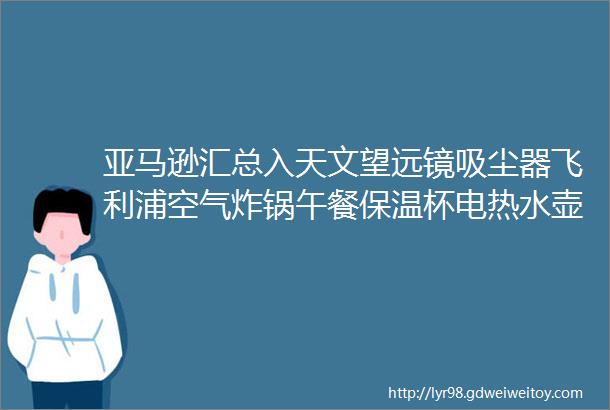 亚马逊汇总入天文望远镜吸尘器飞利浦空气炸锅午餐保温杯电热水壶