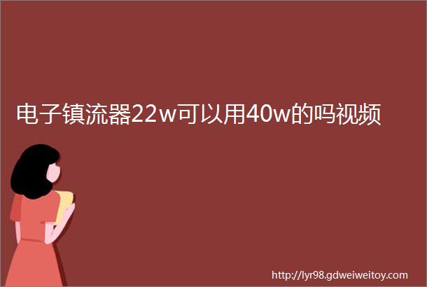 电子镇流器22w可以用40w的吗视频