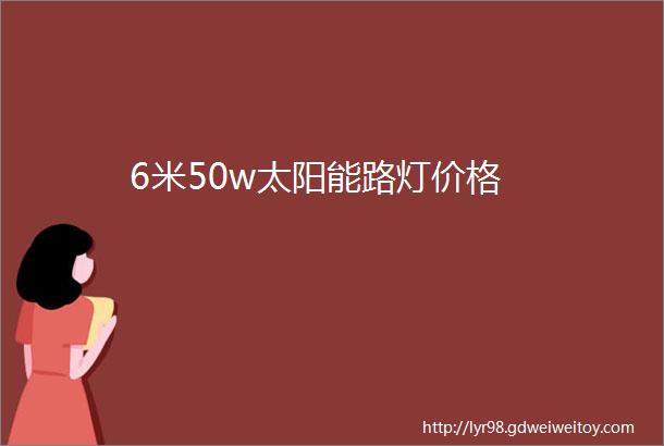 6米50w太阳能路灯价格