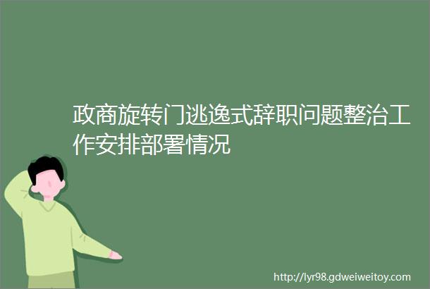 政商旋转门逃逸式辞职问题整治工作安排部署情况