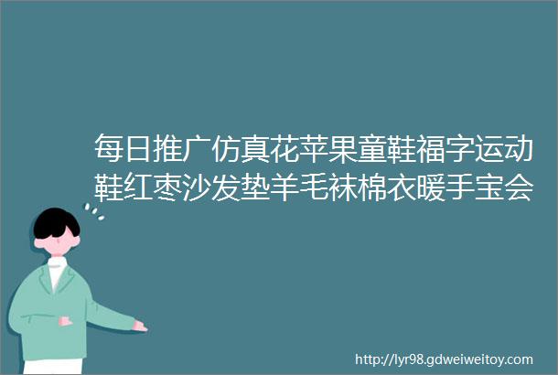 每日推广仿真花苹果童鞋福字运动鞋红枣沙发垫羊毛袜棉衣暖手宝会销产品军品鞋红富士苹果香皂花男士棉服